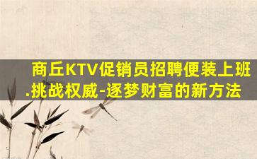 商丘KTV促销员招聘便装上班.挑战权威-逐梦财富的新方法
